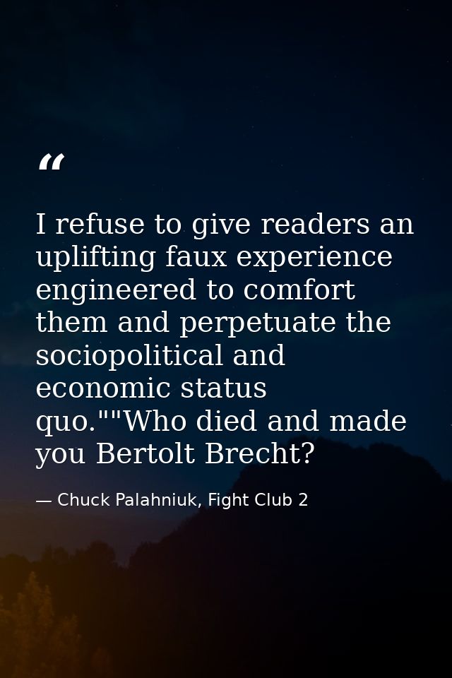 I refuse to give readers an uplifting faux experience engineered to comfort them and perpetuate the sociopolitical and e — Chuck Palahniuk, Fight Club 2