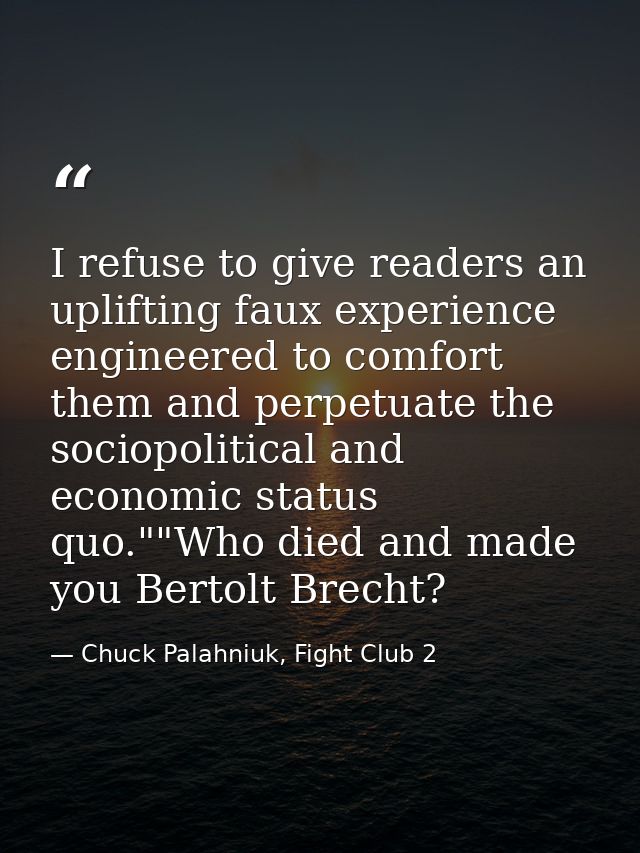 I refuse to give readers an uplifting faux experience engineered to comfort them and perpetuate the sociopolitical and e — Chuck Palahniuk, Fight Club 2