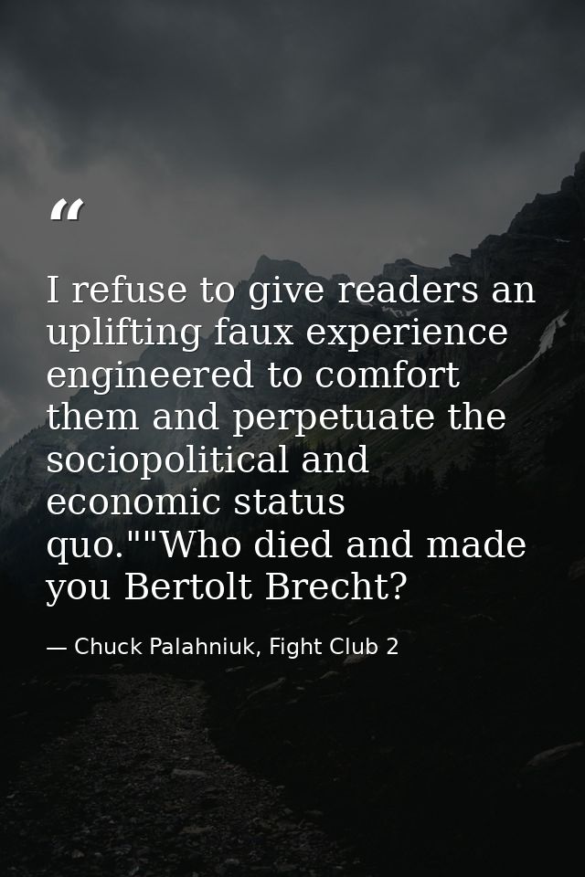 I refuse to give readers an uplifting faux experience engineered to comfort them and perpetuate the sociopolitical and e — Chuck Palahniuk, Fight Club 2