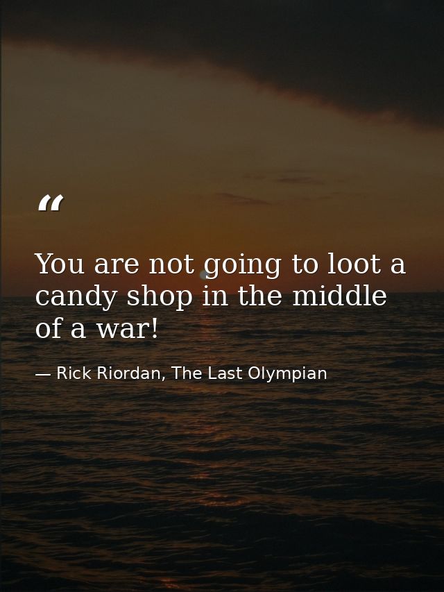 You are not going to loot a candy shop in the middle of a war! — Rick Riordan, The Last Olympian