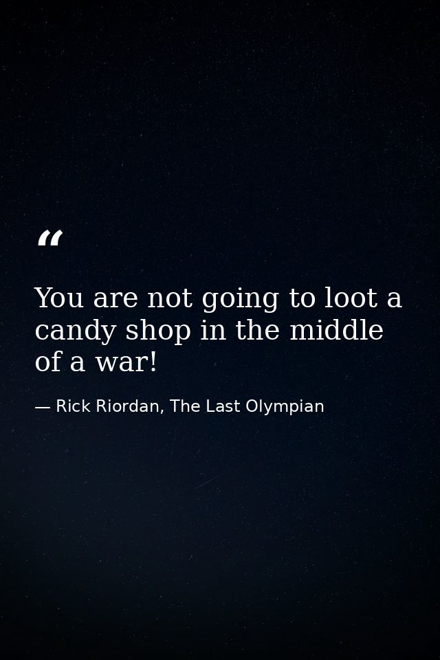 You are not going to loot a candy shop in the middle of a war! — Rick Riordan, The Last Olympian