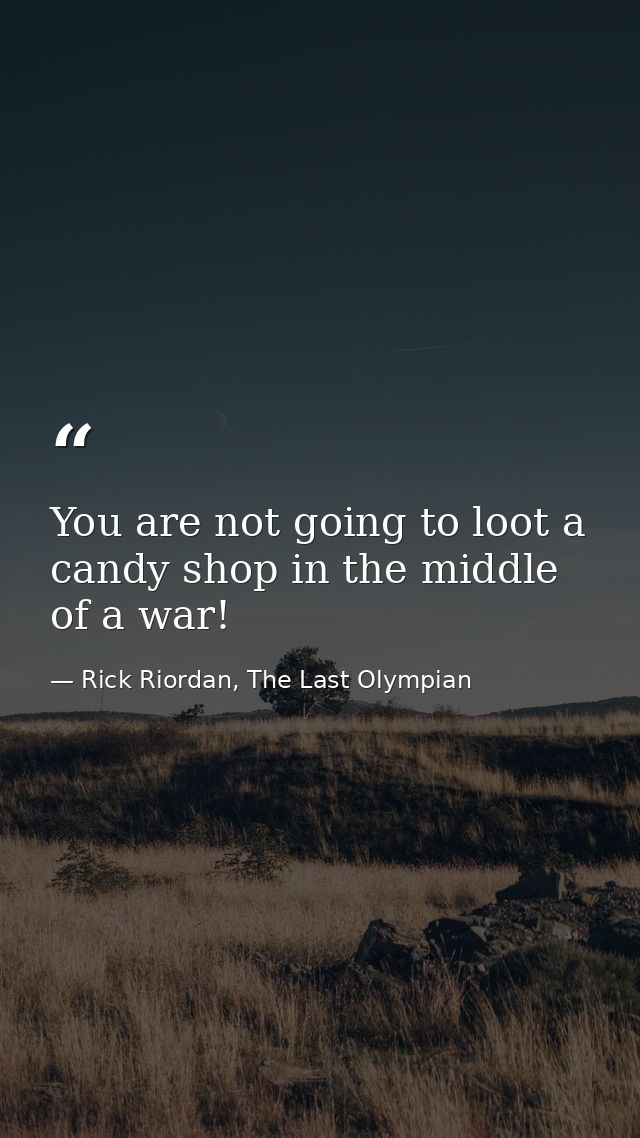You are not going to loot a candy shop in the middle of a war! — Rick Riordan, The Last Olympian