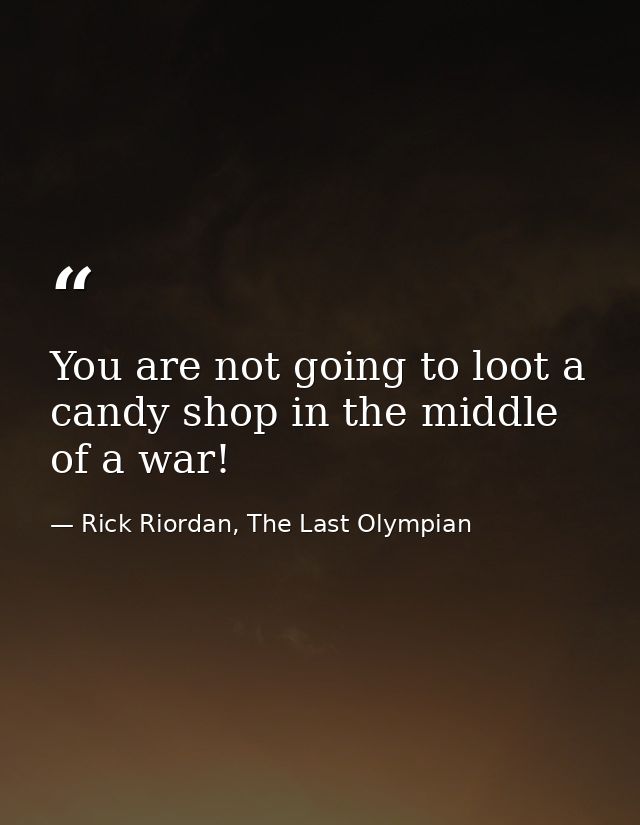 You are not going to loot a candy shop in the middle of a war! — Rick Riordan, The Last Olympian