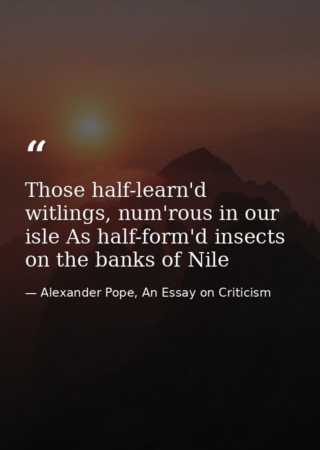 Those half-learn'd witlings, num'rous in our isle As half-form'd insects on the banks of Nile — Alexander Pope, An Essay on Criticism