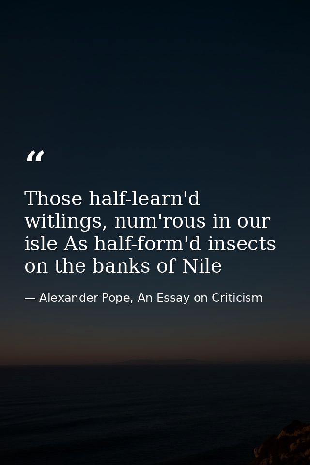 Those half-learn'd witlings, num'rous in our isle As half-form'd insects on the banks of Nile — Alexander Pope, An Essay on Criticism