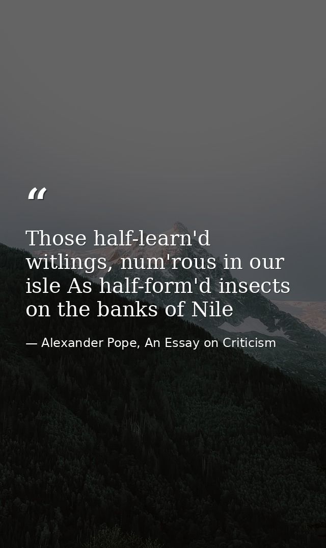 Those half-learn'd witlings, num'rous in our isle As half-form'd insects on the banks of Nile — Alexander Pope, An Essay on Criticism