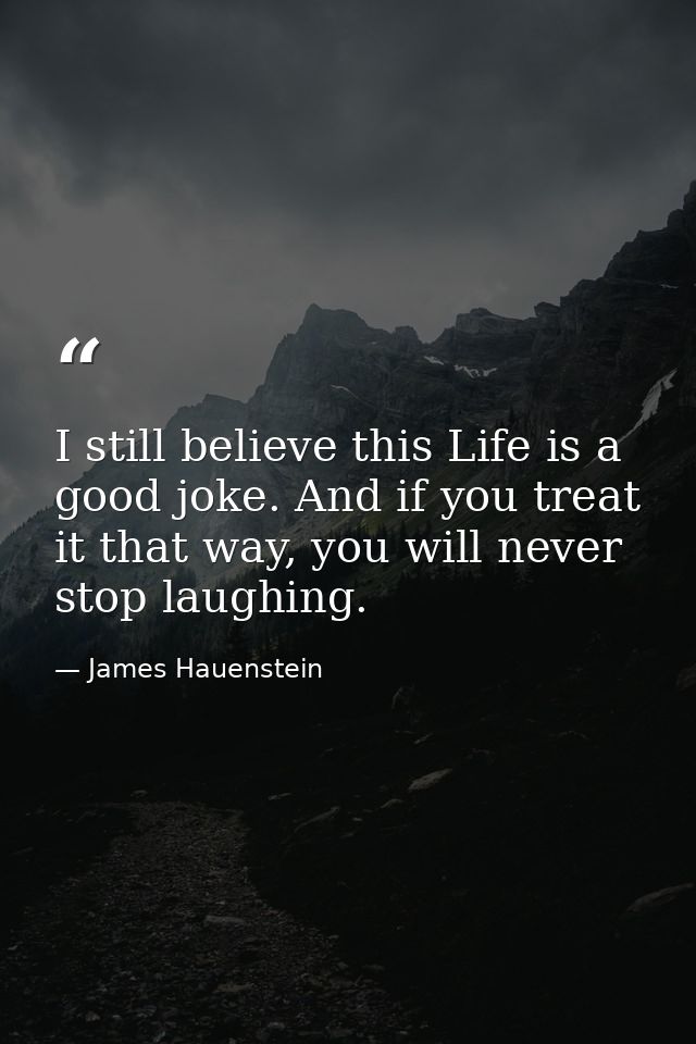 I still believe this Life is a good joke. And if you treat it that way, you will never stop laughing. — James Hauenstein