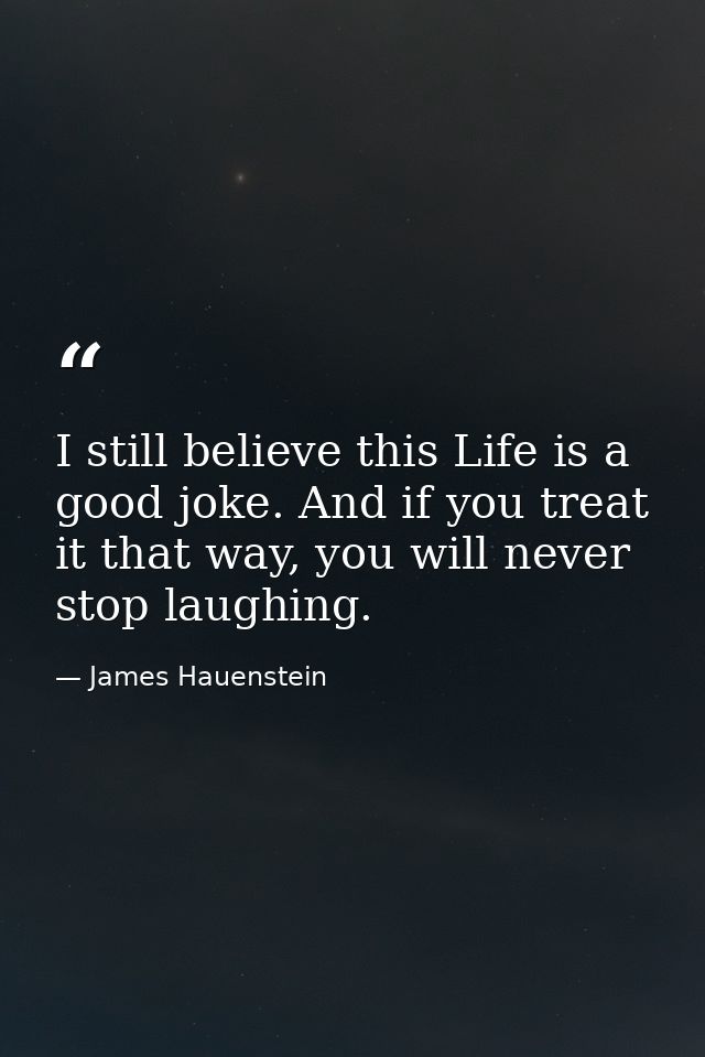 I still believe this Life is a good joke. And if you treat it that way, you will never stop laughing. — James Hauenstein