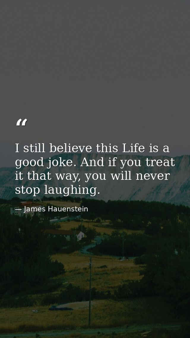 I still believe this Life is a good joke. And if you treat it that way, you will never stop laughing. — James Hauenstein