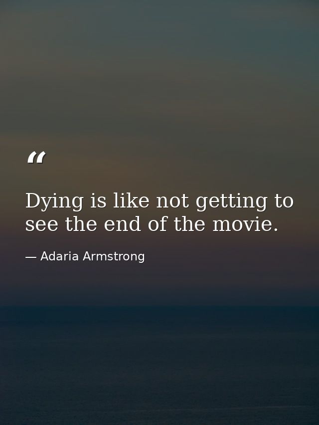 Dying is like not getting to see the end of the movie. — Adaria Armstrong