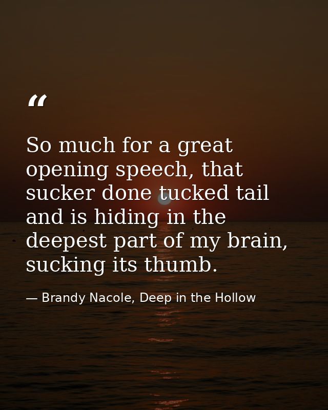 So much for a great opening speech, that sucker done tucked tail and is hiding in the deepest part of my brain, sucking  — Brandy Nacole, Deep in the Hollow