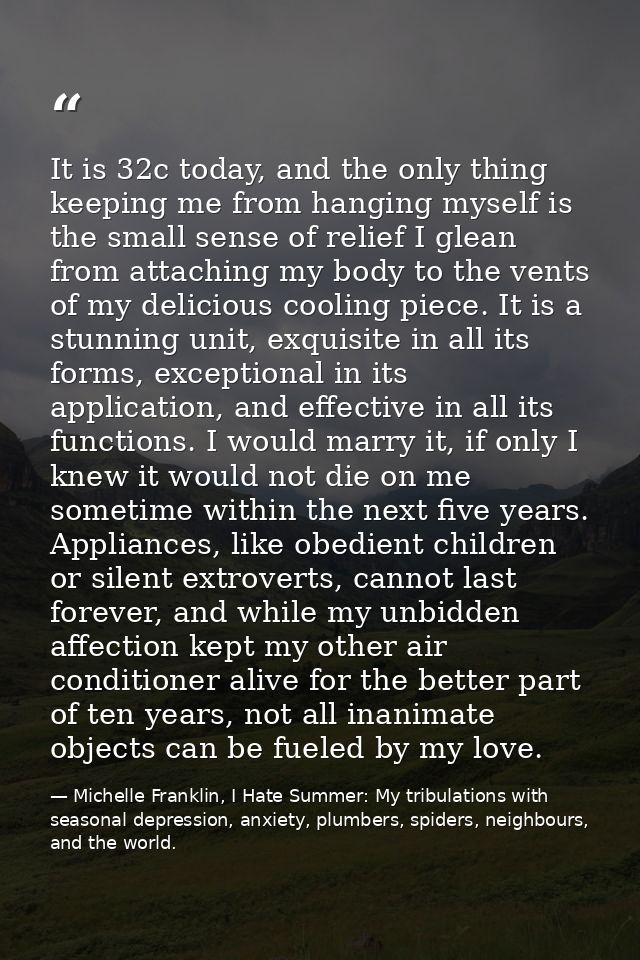 It is 32c today, and the only thing keeping me from hanging myself is the small sense of relief I glean from attaching m — Michelle Franklin, I Hate Summer: My tribulations with seasonal depression, anxiety, plumbers, spiders, neighbours, and the world.