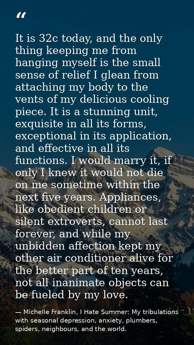 It is 32c today, and the only thing keeping me from hanging myself is the small sense of relief I glean from attaching m — Michelle Franklin, I Hate Summer: My tribulations with seasonal depression, anxiety, plumbers, spiders, neighbours, and the world.