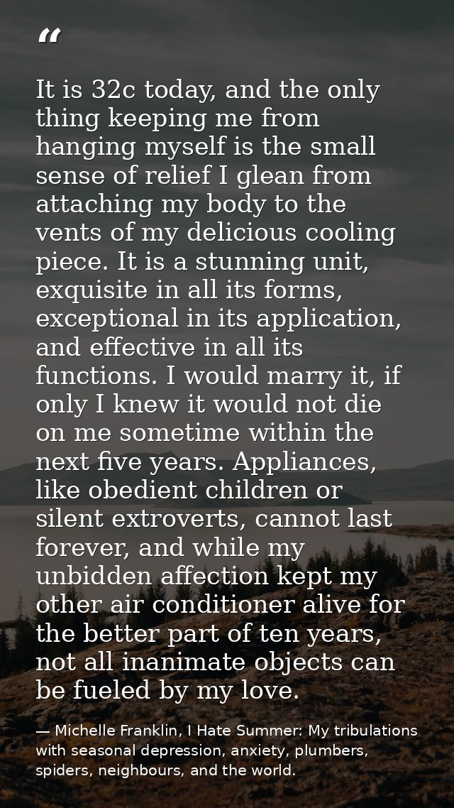 It is 32c today, and the only thing keeping me from hanging myself is the small sense of relief I glean from attaching m — Michelle Franklin, I Hate Summer: My tribulations with seasonal depression, anxiety, plumbers, spiders, neighbours, and the world.