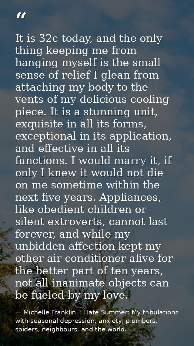It is 32c today, and the only thing keeping me from hanging myself is the small sense of relief I glean from attaching m — Michelle Franklin, I Hate Summer: My tribulations with seasonal depression, anxiety, plumbers, spiders, neighbours, and the world.