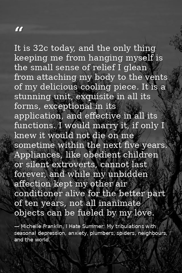 It is 32c today, and the only thing keeping me from hanging myself is the small sense of relief I glean from attaching m — Michelle Franklin, I Hate Summer: My tribulations with seasonal depression, anxiety, plumbers, spiders, neighbours, and the world.