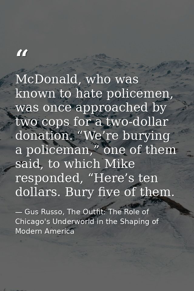 McDonald, who was known to hate policemen, was once approached by two cops for a two-dollar donation. “We’re burying a p — Gus Russo, The Outfit: The Role of Chicago's Underworld in the Shaping of Modern America