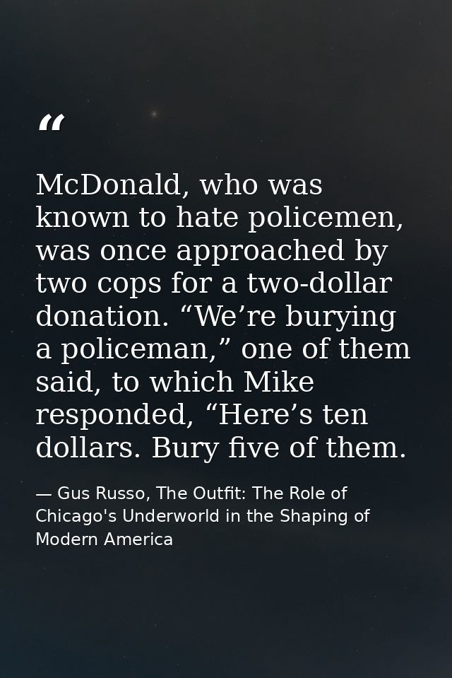 McDonald, who was known to hate policemen, was once approached by two cops for a two-dollar donation. “We’re burying a p — Gus Russo, The Outfit: The Role of Chicago's Underworld in the Shaping of Modern America