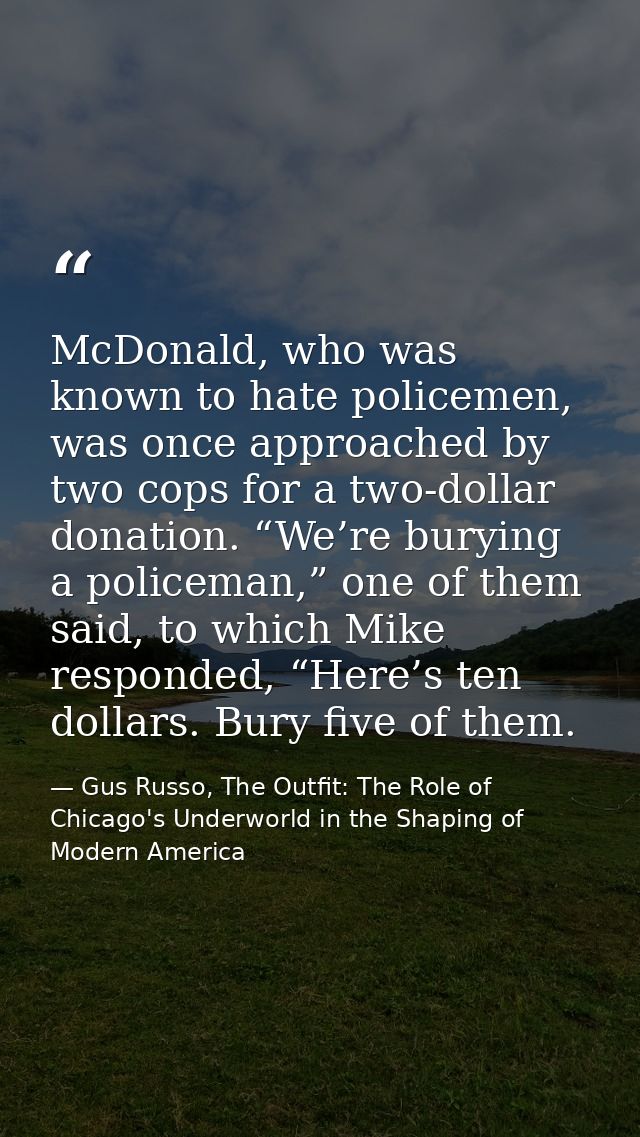 McDonald, who was known to hate policemen, was once approached by two cops for a two-dollar donation. “We’re burying a p — Gus Russo, The Outfit: The Role of Chicago's Underworld in the Shaping of Modern America