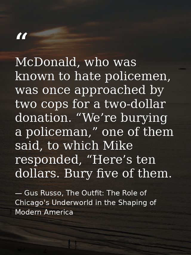 McDonald, who was known to hate policemen, was once approached by two cops for a two-dollar donation. “We’re burying a p — Gus Russo, The Outfit: The Role of Chicago's Underworld in the Shaping of Modern America