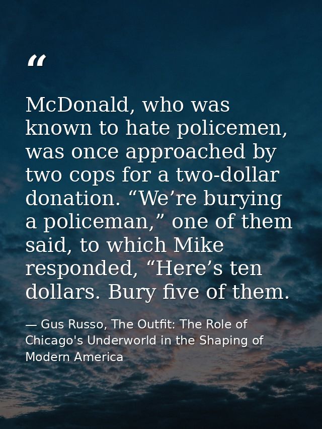 McDonald, who was known to hate policemen, was once approached by two cops for a two-dollar donation. “We’re burying a p — Gus Russo, The Outfit: The Role of Chicago's Underworld in the Shaping of Modern America