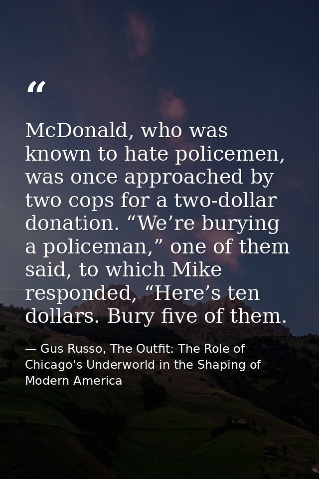 McDonald, who was known to hate policemen, was once approached by two cops for a two-dollar donation. “We’re burying a p — Gus Russo, The Outfit: The Role of Chicago's Underworld in the Shaping of Modern America