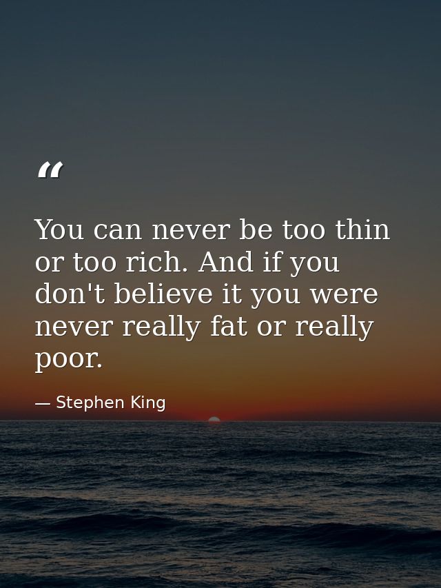 You can never be too thin or too rich. And if you don't believe it you were never really fat or really poor. — Stephen King