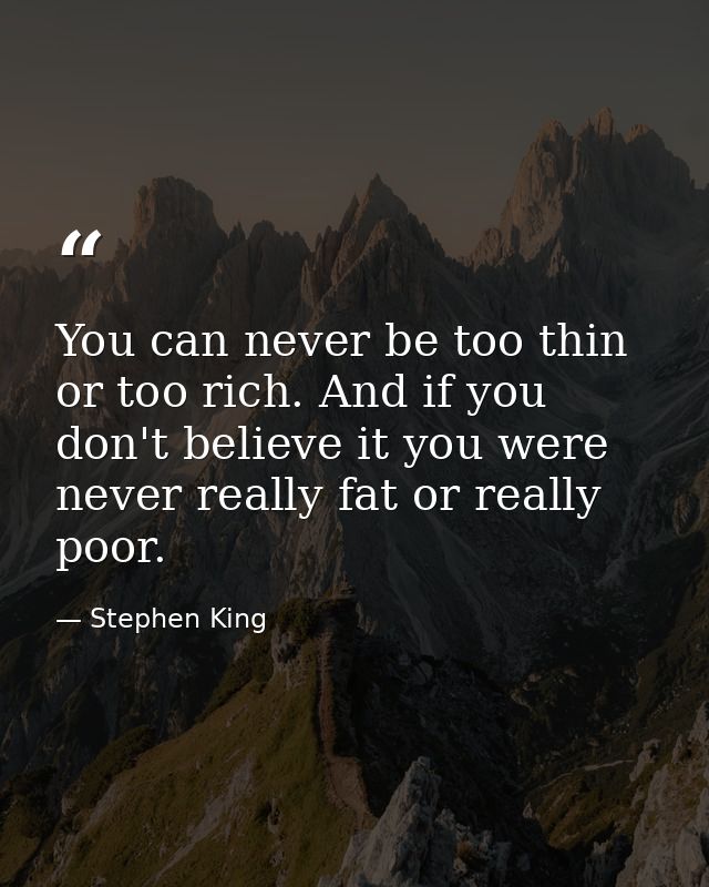You can never be too thin or too rich. And if you don't believe it you were never really fat or really poor. — Stephen King