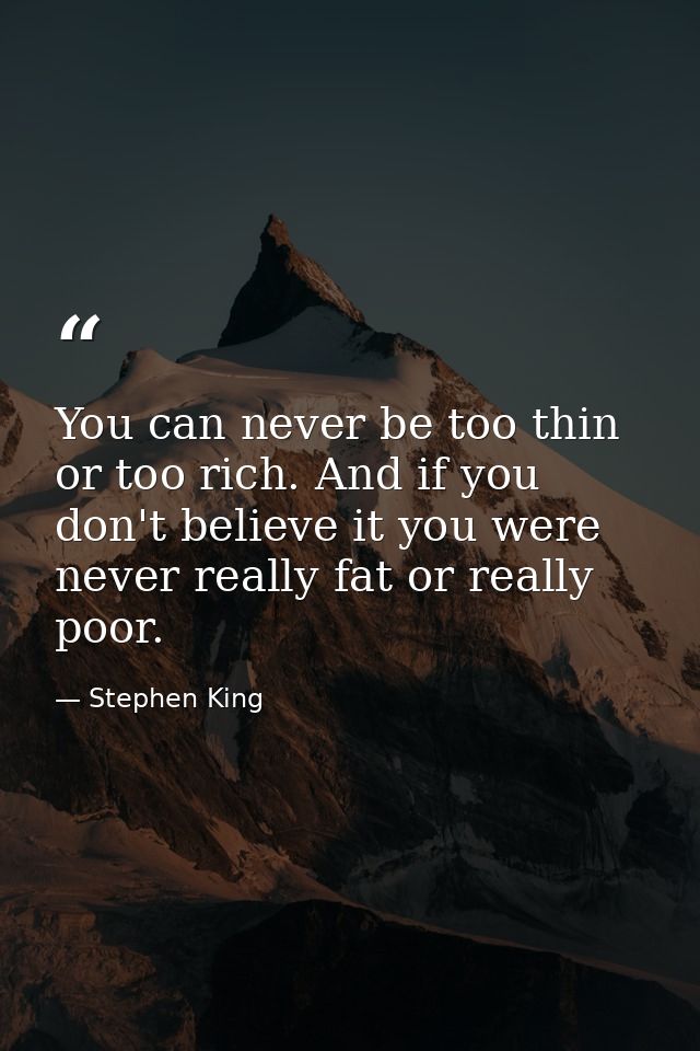 You can never be too thin or too rich. And if you don't believe it you were never really fat or really poor. — Stephen King