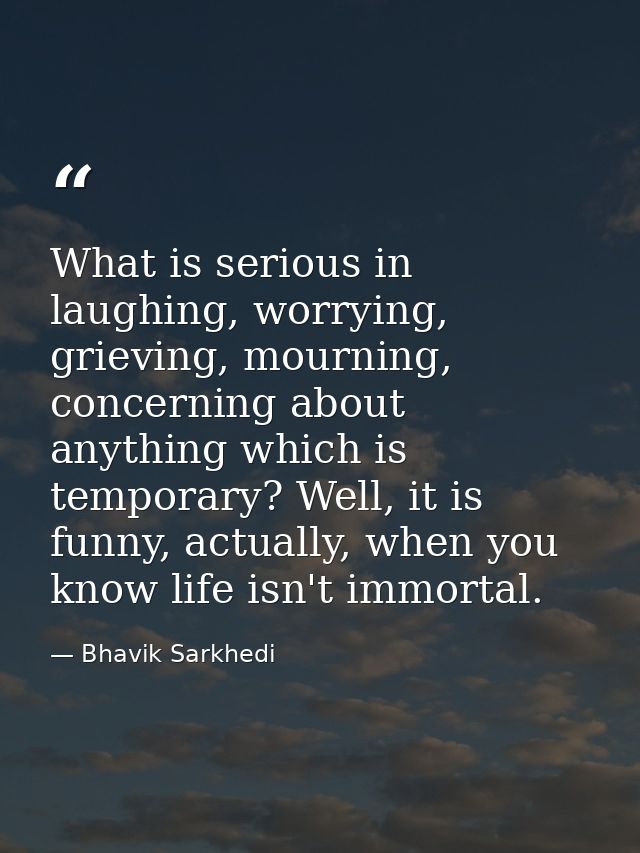 What is serious in laughing, worrying, grieving, mourning, concerning about anything which is temporary? Well, it is fun — Bhavik Sarkhedi