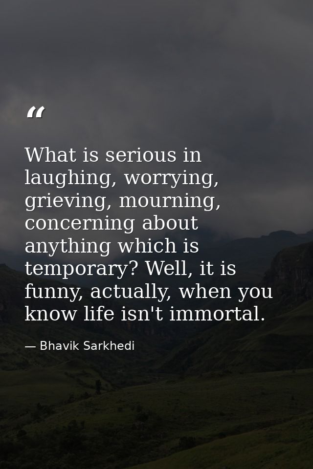 What is serious in laughing, worrying, grieving, mourning, concerning about anything which is temporary? Well, it is fun — Bhavik Sarkhedi