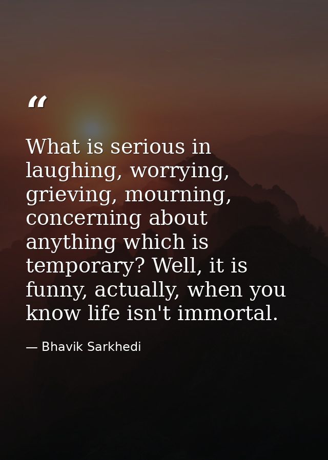 What is serious in laughing, worrying, grieving, mourning, concerning about anything which is temporary? Well, it is fun — Bhavik Sarkhedi