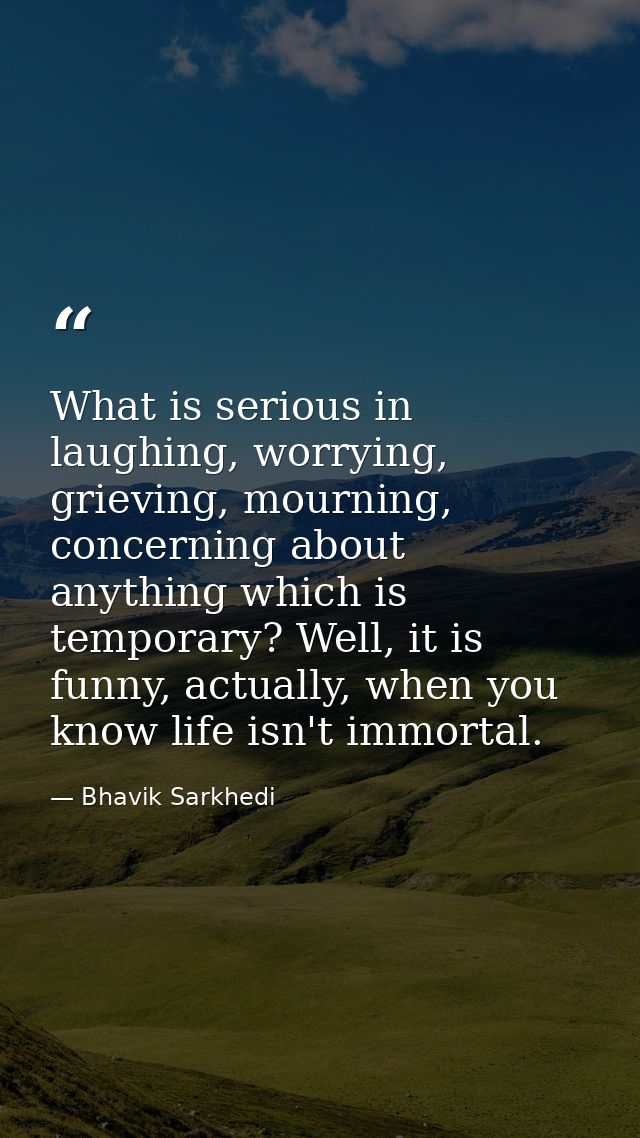 What is serious in laughing, worrying, grieving, mourning, concerning about anything which is temporary? Well, it is fun — Bhavik Sarkhedi