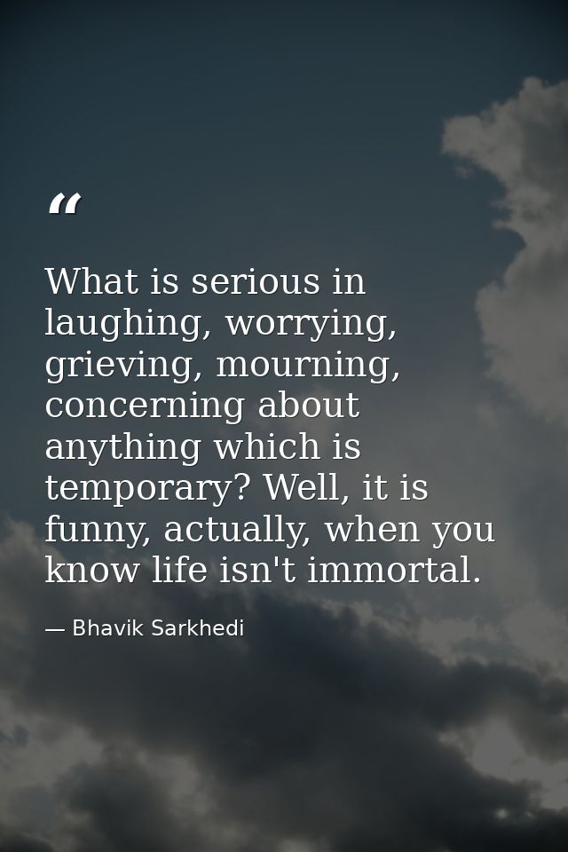 What is serious in laughing, worrying, grieving, mourning, concerning about anything which is temporary? Well, it is fun — Bhavik Sarkhedi