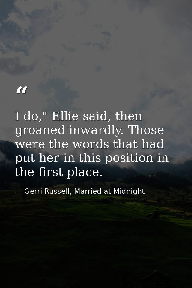 I do," Ellie said, then groaned inwardly. Those were the words that had put her in this position in the first place. — Gerri Russell, Married at Midnight