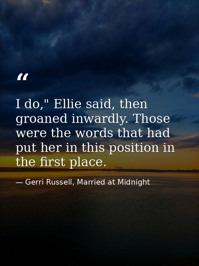 I do," Ellie said, then groaned inwardly. Those were the words that had put her in this position in the first place. — Gerri Russell, Married at Midnight
