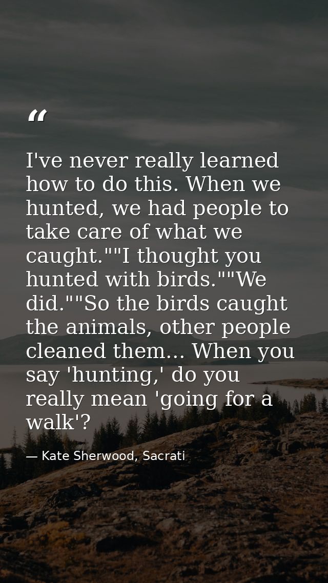 I've never really learned how to do this. When we hunted, we had people to take care of what we caught.""I thought you h — Kate Sherwood, Sacrati