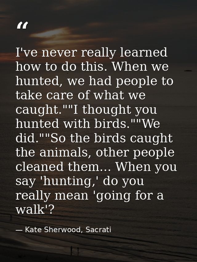 I've never really learned how to do this. When we hunted, we had people to take care of what we caught.""I thought you h — Kate Sherwood, Sacrati