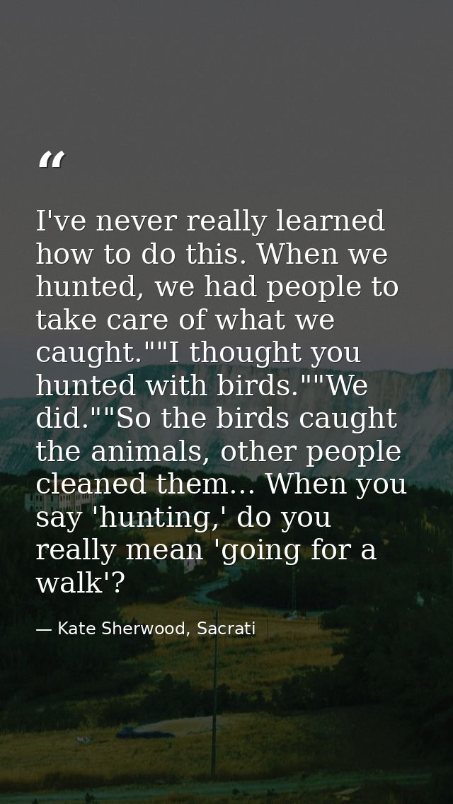 I've never really learned how to do this. When we hunted, we had people to take care of what we caught.""I thought you h — Kate Sherwood, Sacrati