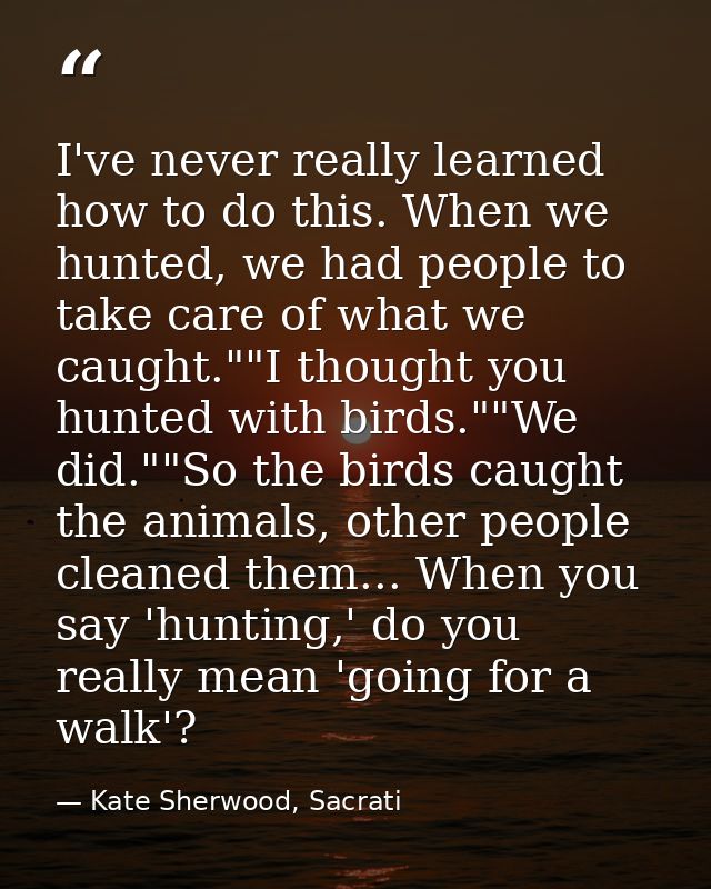 I've never really learned how to do this. When we hunted, we had people to take care of what we caught.""I thought you h — Kate Sherwood, Sacrati