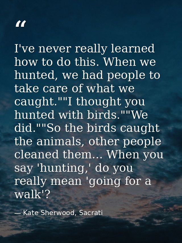 I've never really learned how to do this. When we hunted, we had people to take care of what we caught.""I thought you h — Kate Sherwood, Sacrati