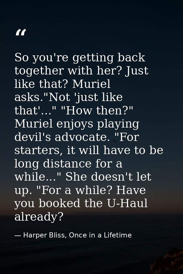 So you're getting back together with her? Just like that? Muriel asks."Not 'just like that'..." "How then?" Muriel enjoy — Harper Bliss, Once in a Lifetime