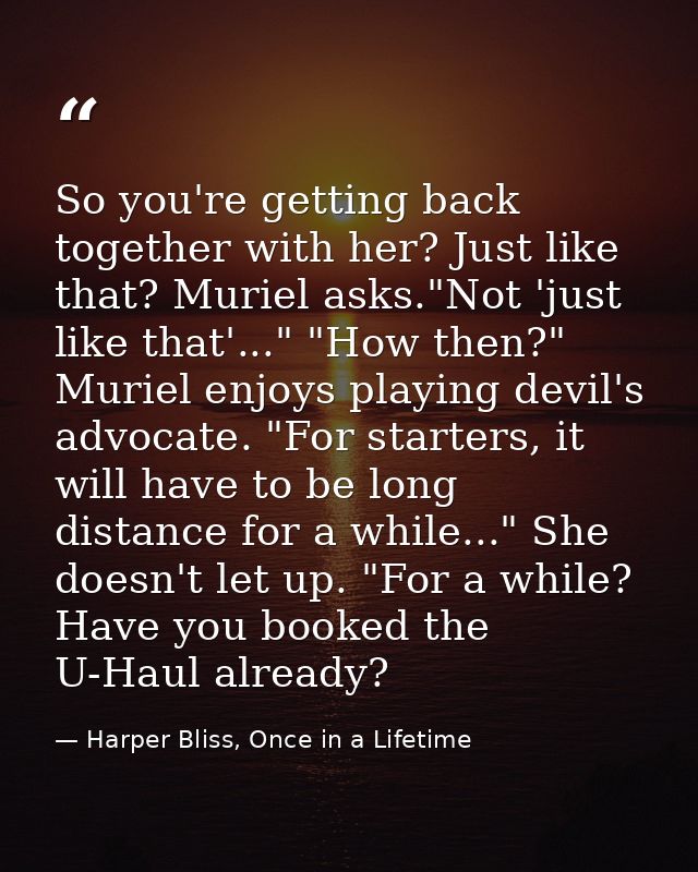 So you're getting back together with her? Just like that? Muriel asks."Not 'just like that'..." "How then?" Muriel enjoy — Harper Bliss, Once in a Lifetime