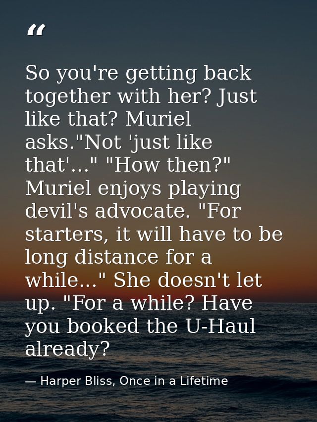 So you're getting back together with her? Just like that? Muriel asks."Not 'just like that'..." "How then?" Muriel enjoy — Harper Bliss, Once in a Lifetime
