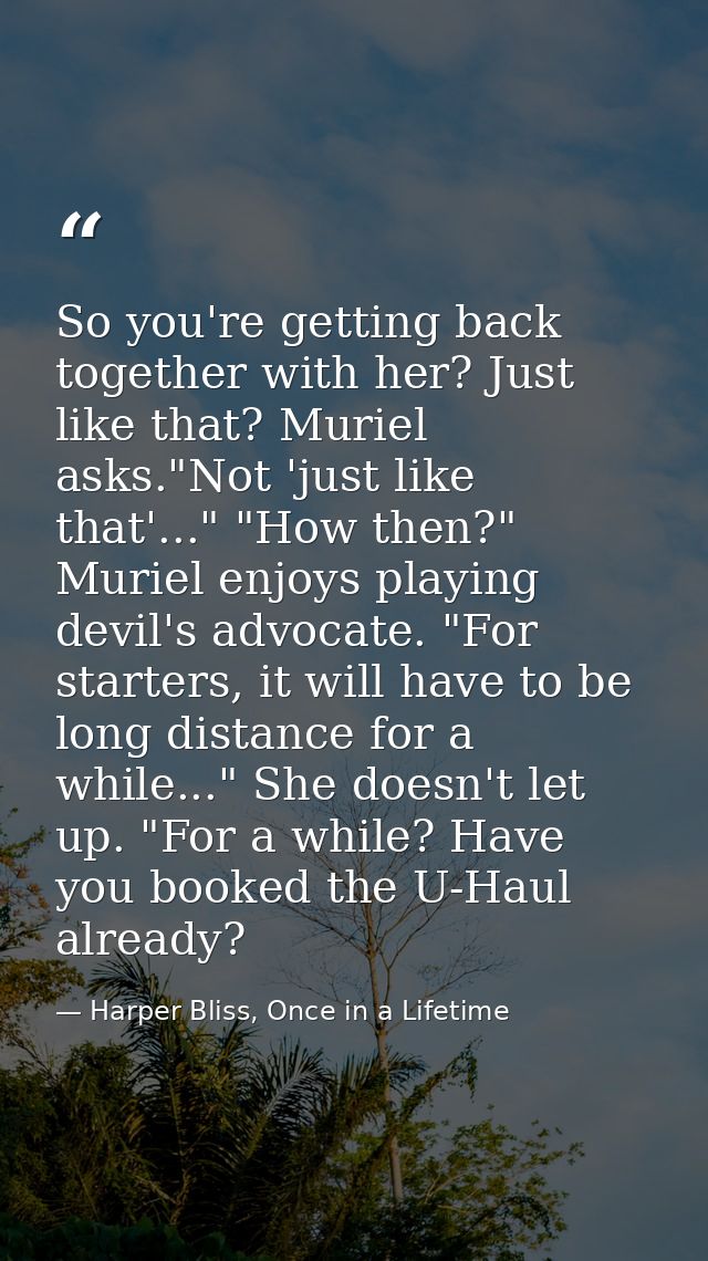 So you're getting back together with her? Just like that? Muriel asks."Not 'just like that'..." "How then?" Muriel enjoy — Harper Bliss, Once in a Lifetime