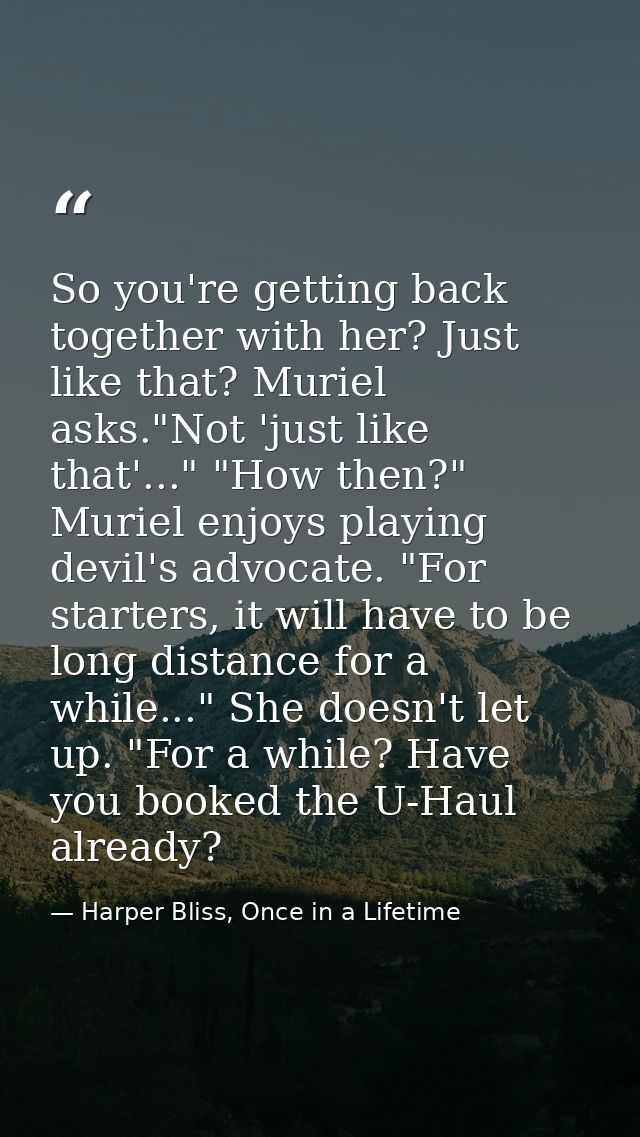 So you're getting back together with her? Just like that? Muriel asks."Not 'just like that'..." "How then?" Muriel enjoy — Harper Bliss, Once in a Lifetime