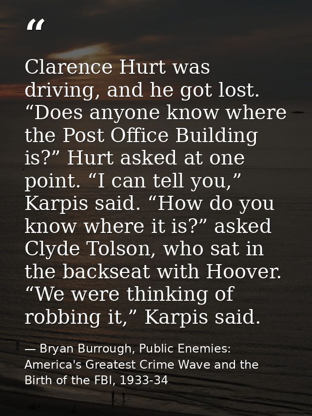 Clarence Hurt was driving, and he got lost. “Does anyone know where the Post Office Building is?” Hurt asked at one poin — Bryan Burrough, Public Enemies: America's Greatest Crime Wave and the Birth of the FBI, 1933-34