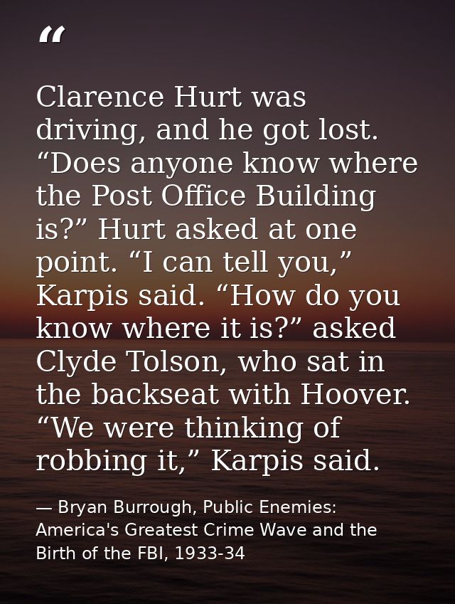 Clarence Hurt was driving, and he got lost. “Does anyone know where the Post Office Building is?” Hurt asked at one poin — Bryan Burrough, Public Enemies: America's Greatest Crime Wave and the Birth of the FBI, 1933-34