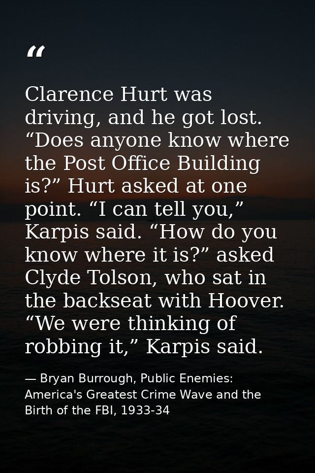 Clarence Hurt was driving, and he got lost. “Does anyone know where the Post Office Building is?” Hurt asked at one poin — Bryan Burrough, Public Enemies: America's Greatest Crime Wave and the Birth of the FBI, 1933-34