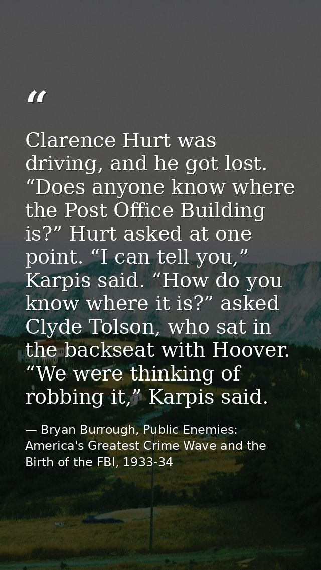 Clarence Hurt was driving, and he got lost. “Does anyone know where the Post Office Building is?” Hurt asked at one poin — Bryan Burrough, Public Enemies: America's Greatest Crime Wave and the Birth of the FBI, 1933-34